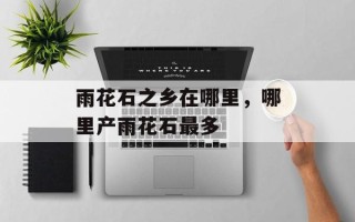雨花石之乡在哪里，哪里产雨花石最多