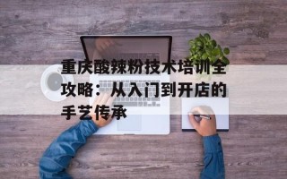 重庆酸辣粉技术培训全攻略：从入门到开店的手艺传承