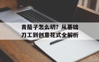 青茄子怎么切？从基础刀工到创意花式全解析