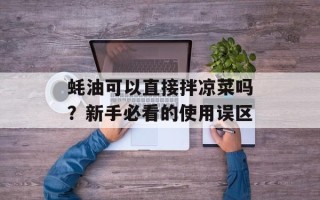 蚝油可以直接拌凉菜吗？新手必看的使用误区