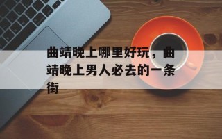 曲靖晚上哪里好玩，曲靖晚上男人必去的一条街