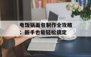 电饭锅面包制作全攻略：新手也能轻松搞定
