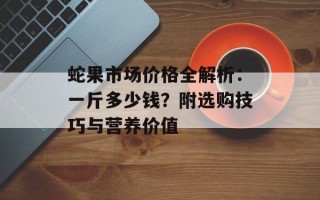 蛇果市场价格全解析：一斤多少钱？附选购技巧与营养价值