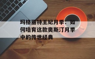玛格丽特王妃月季：如何培育这款奥斯汀月季中的传世经典