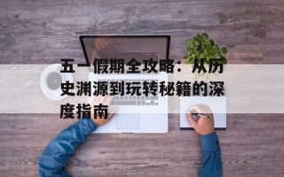 五一假期全攻略：从历史渊源到玩转秘籍的深度指南
