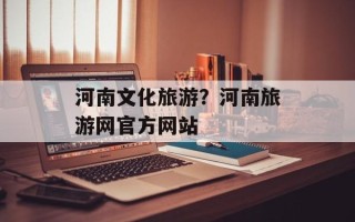 河南文化旅游？河南旅游网官方网站