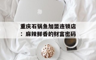 重庆石锅鱼加盟连锁店：麻辣鲜香的财富密码