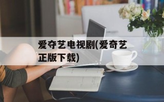 爱夺艺电视剧(爱奇艺正版下载)