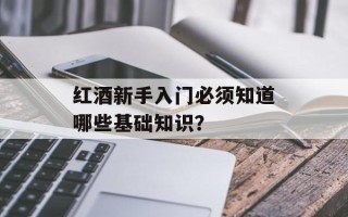 红酒新手入门必须知道哪些基础知识？
