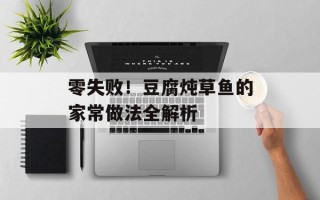 零失败！豆腐炖草鱼的家常做法全解析