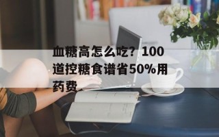 血糖高怎么吃？100道控糖食谱省50%用药费