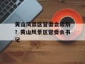 黄山风景区管委会级别？黄山风景区管委会书记