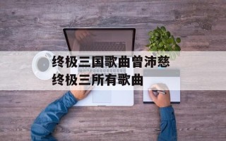 终极三国歌曲曾沛慈 终极三所有歌曲