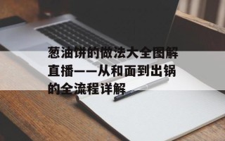 葱油饼的做法大全图解直播——从和面到出锅的全流程详解