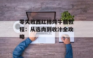 零失败西红柿炖牛腩教程：从选肉到收汁全攻略