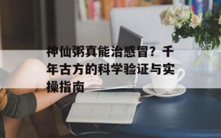 神仙粥真能治感冒？千年古方的科学验证与实操指南