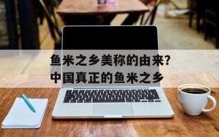 鱼米之乡美称的由来？中国真正的鱼米之乡