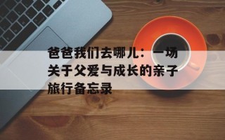 爸爸我们去哪儿：一场关于父爱与成长的亲子旅行备忘录