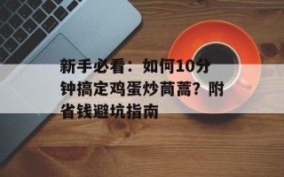 新手必看：如何10分钟搞定鸡蛋炒茼蒿？附省钱避坑指南