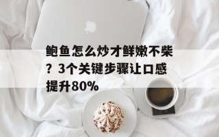 鲍鱼怎么炒才鲜嫩不柴？3个关键步骤让口感提升80%