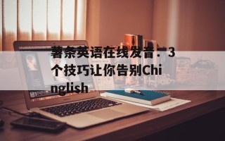 薯条英语在线发音：3个技巧让你告别Chinglish
