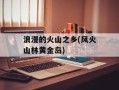 浪漫的火山之乡(风火山林黄金岛)