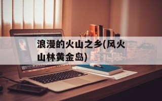 浪漫的火山之乡(风火山林黄金岛)