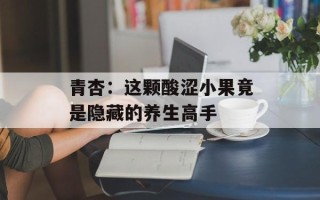 青杏：这颗酸涩小果竟是隐藏的养生高手