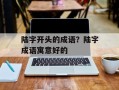 陆字开头的成语？陆字成语寓意好的