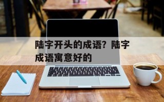 陆字开头的成语？陆字成语寓意好的