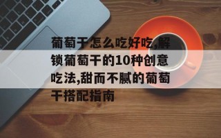 葡萄干怎么吃好吃,解锁葡萄干的10种创意吃法,甜而不腻的葡萄干搭配指南