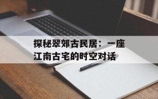 探秘翠郊古民居：一座江南古宅的时空对话