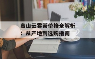高山云雾茶价格全解析：从产地到选购指南