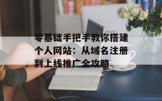 零基础手把手教你搭建个人网站：从域名注册到上线推广全攻略
