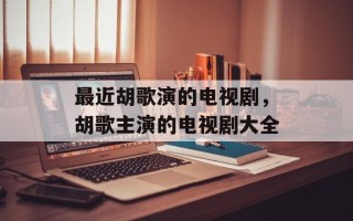 最近胡歌演的电视剧，胡歌主演的电视剧大全
