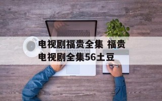 电视剧福贵全集 福贵电视剧全集56土豆