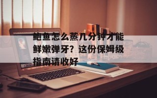 鲍鱼怎么蒸几分钟才能鲜嫩弹牙？这份保姆级指南请收好