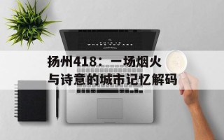 扬州418：一场烟火与诗意的城市记忆解码