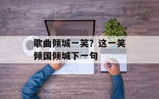 歌曲倾城一笑？这一笑倾国倾城下一句