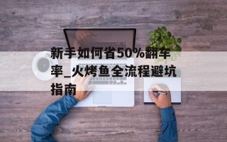 新手如何省50%翻车率_火烤鱼全流程避坑指南
