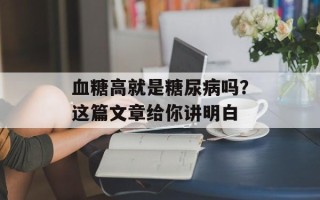血糖高就是糖尿病吗？这篇文章给你讲明白