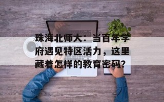 珠海北师大：当百年学府遇见特区活力，这里藏着怎样的教育密码？