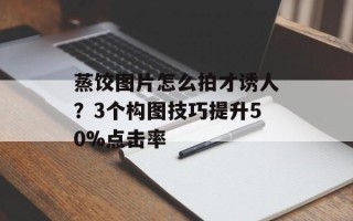 蒸饺图片怎么拍才诱人？3个构图技巧提升50%点击率