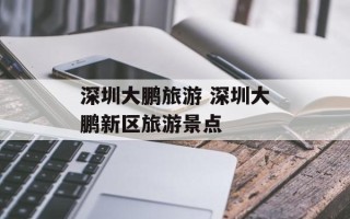 深圳大鹏旅游 深圳大鹏新区旅游景点