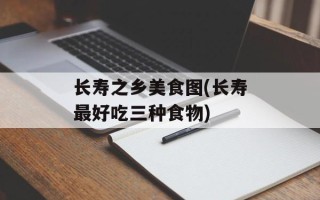 长寿之乡美食图(长寿最好吃三种食物)
