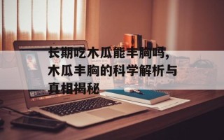 长期吃木瓜能丰胸吗,木瓜丰胸的科学解析与真相揭秘