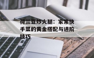 荷兰豆炒火腿：家常快手菜的黄金搭配与进阶技巧