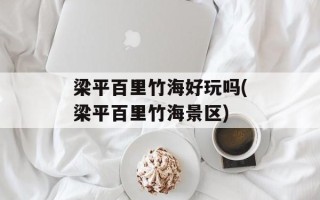 梁平百里竹海好玩吗(梁平百里竹海景区)