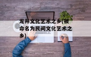 龙井文化艺术之乡(被命名为民间文化艺术之乡)