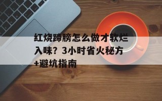红烧蹄膀怎么做才软烂入味？3小时省火秘方+避坑指南